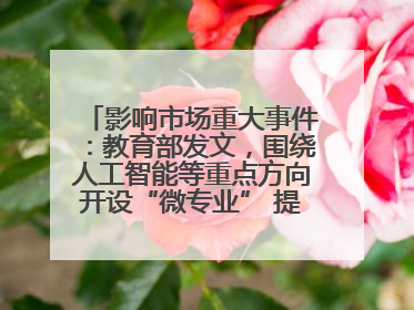 影响市场重大事件：教育部发文，围绕人工智能等重点方向开设“微专业” 提升就业能力