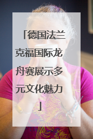 德国法兰克福国际龙舟赛展示多元文化魅力