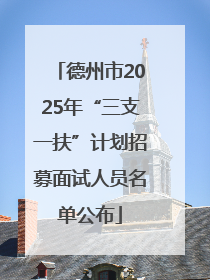 德州市2025年“三支一扶”计划招募面试人员名单公布