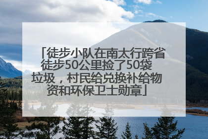 徒步小队在南太行跨省徒步50公里捡了50袋垃圾，村民给兑换补给物资和环保卫士勋章