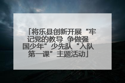 将乐县创新开展“牢记党的教导  争做强国少年”少先队“入队第一课”主题活动