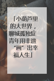 小葫芦里的大世界，聊城孤独症青年用非遗“画”出幸福人生