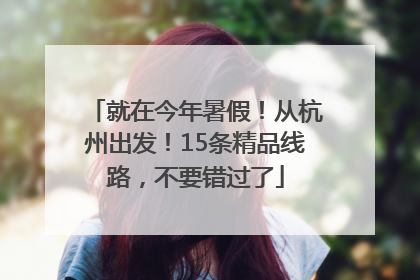 就在今年暑假！从杭州出发！15条精品线路，不要错过了