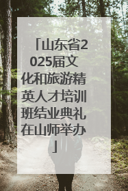 山东省2025届文化和旅游精英人才培训班结业典礼在山师举办