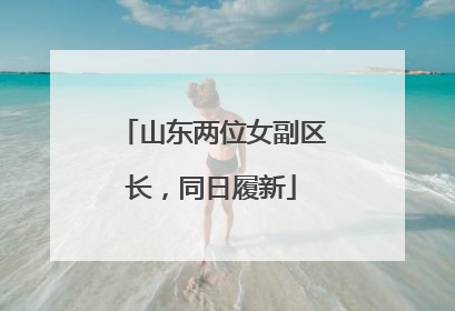 山东两位女副区长，同日履新