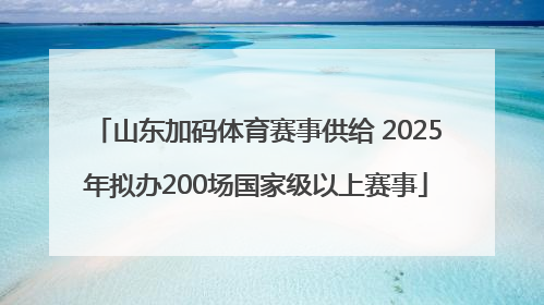 山东加码体育赛事供给 2025年拟办200场国家级以上赛事
