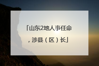 山东2地人事任命，涉县（区）长