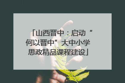 山西晋中：启动“何以晋中”大中小学思政精品课程建设