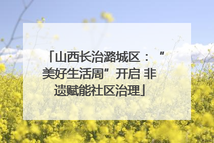 山西长治潞城区：“美好生活周”开启 非遗赋能社区治理