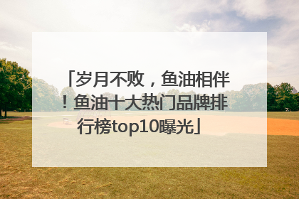 岁月不败，鱼油相伴！鱼油十大热门品牌排行榜top10曝光