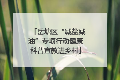 岳塘区“减盐减油”专项行动健康科普宣教进乡村