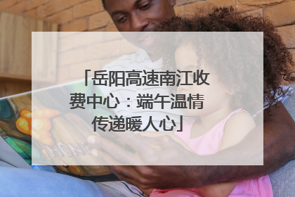 岳阳高速南江收费中心：端午温情传递暖人心