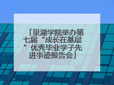 巢湖学院举办第七届“成长在基层”优秀毕业学子先进事迹报告会