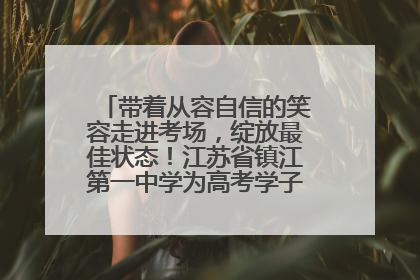 带着从容自信的笑容走进考场，绽放最佳状态！江苏省镇江第一中学为高考学子送上专属祝福