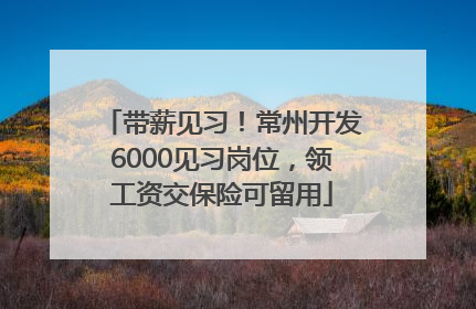 带薪见习！常州开发6000见习岗位，领工资交保险可留用