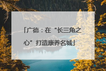 广德：在“长三角之心”打造康养名城