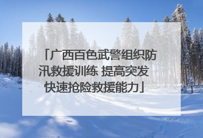 广西百色武警组织防汛救援训练 提高突发快速抢险救援能力