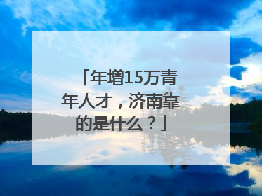 年增15万青年人才，济南靠的是什么？