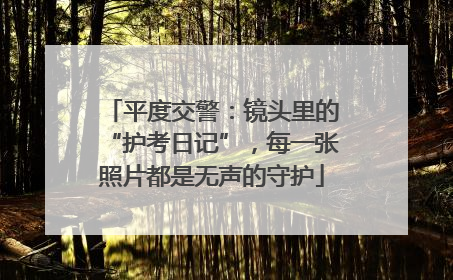 平度交警：镜头里的“护考日记”，每一张照片都是无声的守护