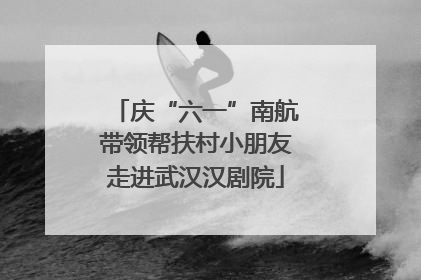 庆“六一”南航带领帮扶村小朋友走进武汉汉剧院