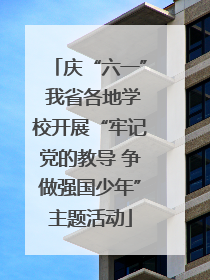 庆“六一” 我省各地学校开展“牢记党的教导 争做强国少年”主题活动