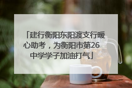 建行衡阳东阳渡支行暖心助考，为衡阳市第26中学学子加油打气