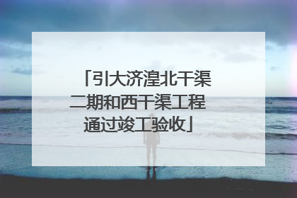 引大济湟北干渠二期和西干渠工程通过竣工验收