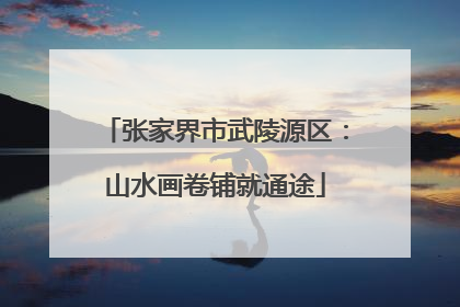 张家界市武陵源区：山水画卷铺就通途