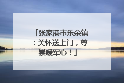 张家港市乐余镇：关怀送上门，尊崇暖军心！