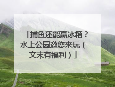 捕鱼还能赢冰箱？水上公园邀您来玩（文末有福利）