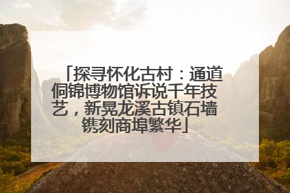 探寻怀化古村：通道侗锦博物馆诉说千年技艺，新晃龙溪古镇石墙镌刻商埠繁华