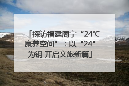 探访福建周宁“24℃康养空间”：以“24”为钥 开启文旅新篇