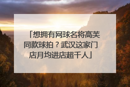 想拥有网球名将高芙同款球拍？武汉这家门店月均进店超千人