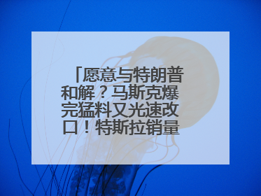 愿意与特朗普和解？马斯克爆完猛料又光速改口！特斯拉销量跌完股价跌