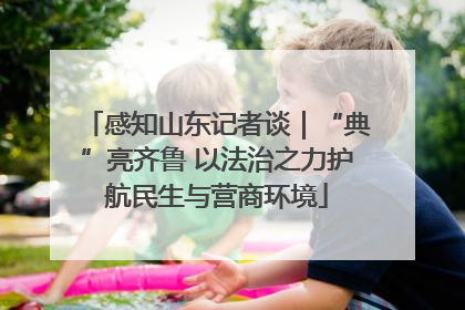 感知山东记者谈｜“典”亮齐鲁 以法治之力护航民生与营商环境