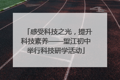 感受科技之光，提升科技素养——望江初中举行科技研学活动