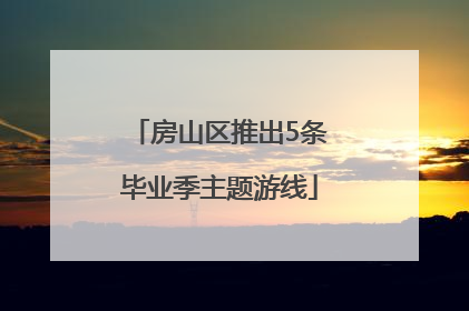 房山区推出5条毕业季主题游线