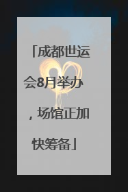 成都世运会8月举办，场馆正加快筹备