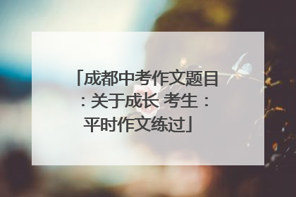 成都中考作文题目：关于成长 考生：平时作文练过
