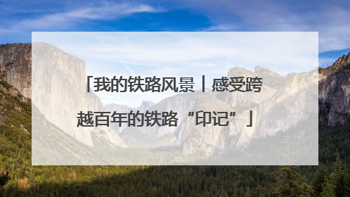 我的铁路风景︱感受跨越百年的铁路“印记”