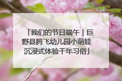 我们的节日端午｜巨野县腾飞幼儿园小萌娃沉浸式体验千年习俗