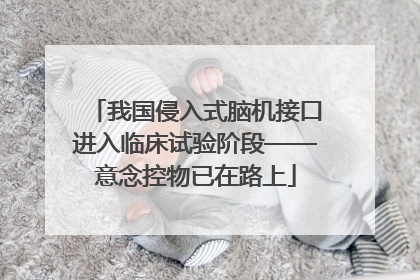 我国侵入式脑机接口进入临床试验阶段——意念控物已在路上
