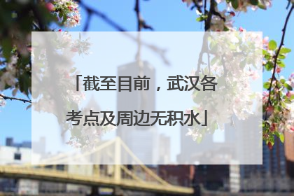 截至目前，武汉各考点及周边无积水