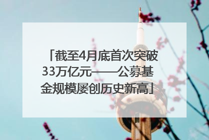 截至4月底首次突破33万亿元——公募基金规模屡创历史新高