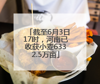 截至6月3日17时，河南已收获小麦6332.5万亩