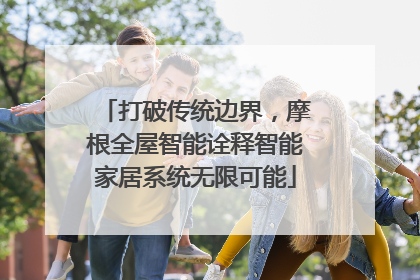 打破传统边界，摩根全屋智能诠释智能家居系统无限可能