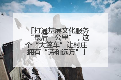 打通基层文化服务“最后一公里”，这个“大篷车”让村庄拥有“诗和远方”