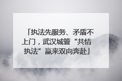 执法先服务、矛盾不上门，武汉城管“共情执法”赢来双向奔赴