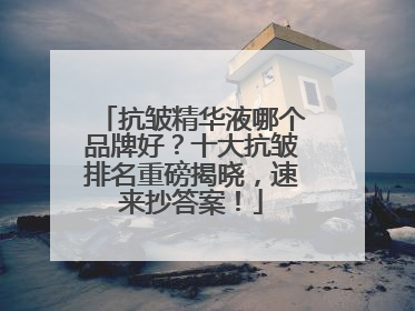 抗皱精华液哪个品牌好？十大抗皱排名重磅揭晓，速来抄答案！