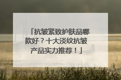 抗皱紧致护肤品哪款好？十大淡纹抗皱产品实力推荐！